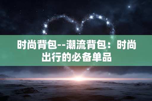 时尚背包--潮流背包：时尚出行的必备单品