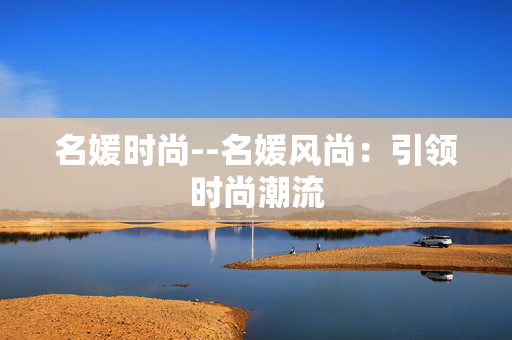 名媛时尚--名媛风尚:引领时尚潮流 名媛时尚--名媛风尚:引领时尚潮流