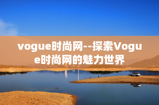 vogue时尚网--探索Vogue时尚网的魅力世界