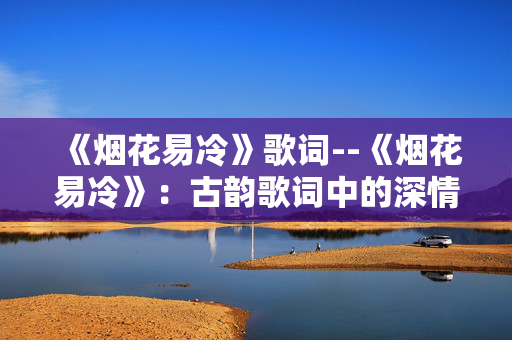 《烟花易冷》歌词--《烟花易冷》:古韵歌词中的深情回响 《烟花易冷》歌词--《烟花易冷》:古韵歌词中的深情回响