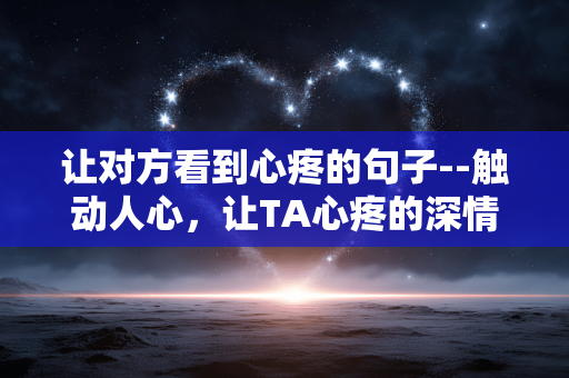 让对方看到心疼的句子--触动人心，让TA心疼的深情句子