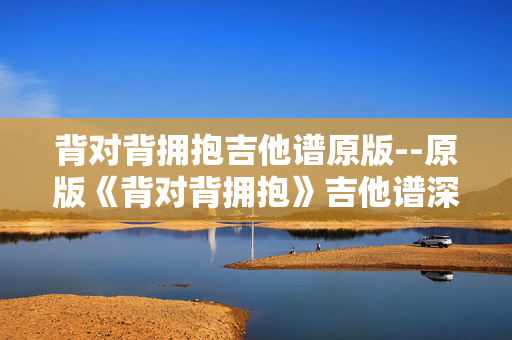 背对背拥抱吉他谱原版--原版《背对背拥抱》吉他谱深度剖析