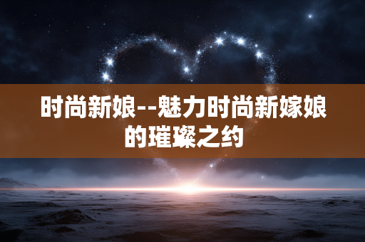 时尚新娘--魅力时尚新嫁娘的璀璨之约