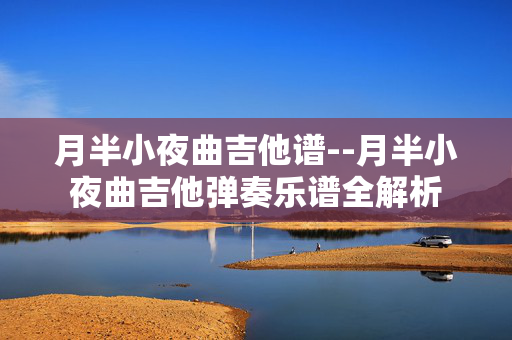 月半小夜曲吉他谱--月半小夜曲吉他弹奏乐谱全解析