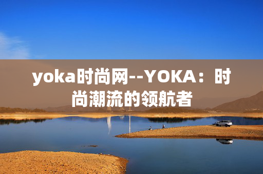 yoka时尚网--YOKA：时尚潮流的领航者
