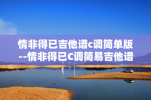 情非得已吉他谱c调简单版--情非得已C调简易吉他谱全解析