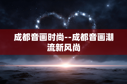 成都音画时尚--成都音画潮流新风尚