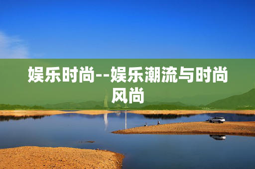 娱乐时尚--娱乐潮流与时尚风尚