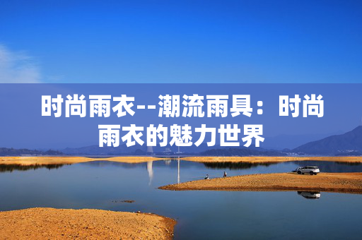 时尚雨衣--潮流雨具：时尚雨衣的魅力世界