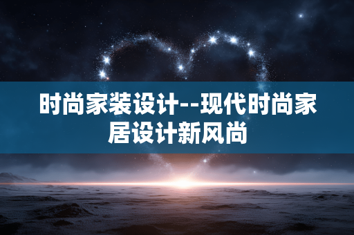 时尚家装设计--现代时尚家居设计新风尚 时尚家装设计--现代时尚家居设计新风尚
