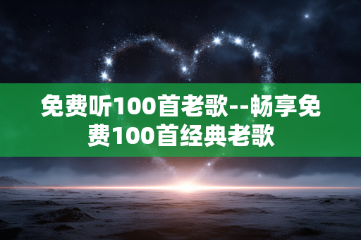 免费听100首老歌--畅享免费100首经典老歌