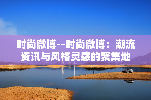 时尚微博--时尚微博:潮流资讯与风格灵感的聚集地 时尚微博--时尚微博:潮流资讯与风格灵感的聚集地