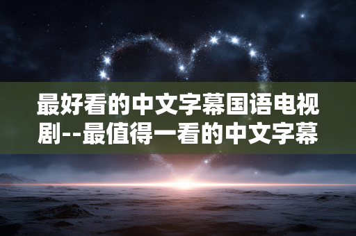 最好看的中文字幕国语电视剧--最值得一看的中文字幕国语电视剧推荐