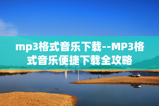 mp3格式音乐下载--MP3格式音乐便捷下载全攻略 mp3格式音乐下载--MP3格式音乐便捷下载全攻略