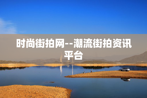 时尚街拍网--潮流街拍资讯平台 时尚街拍网--潮流街拍资讯平台
