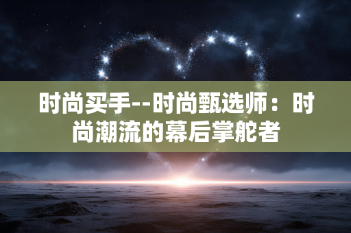 时尚买手--时尚甄选师：时尚潮流的幕后掌舵者
