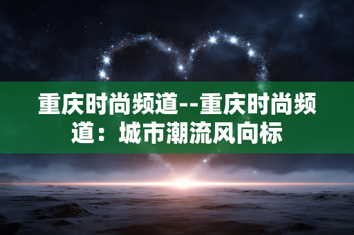 重庆时尚频道--重庆时尚频道：城市潮流风向标