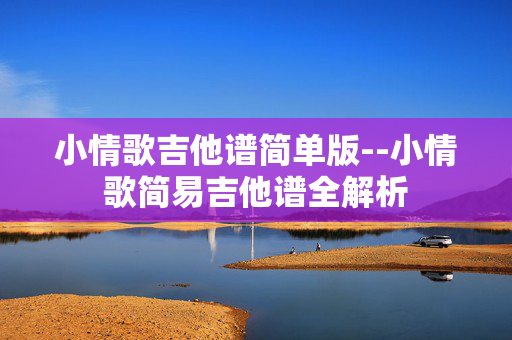 小情歌吉他谱简单版--小情歌简易吉他谱全解析 小情歌吉他谱简单版--小情歌简易吉他谱全解析