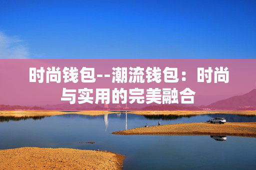 时尚钱包--潮流钱包：时尚与实用的完美融合