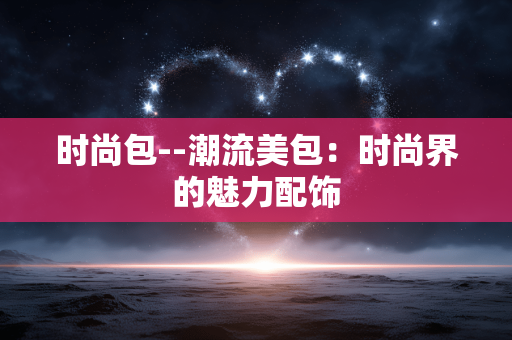 时尚包--潮流美包:时尚界的魅力配饰 时尚包--潮流美包:时尚界的魅力配饰