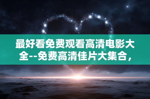 最好看免费观看高清电影大全--免费高清佳片大集合，畅享精彩电影世界