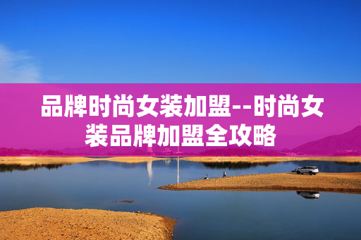 品牌时尚女装加盟--时尚女装品牌加盟全攻略