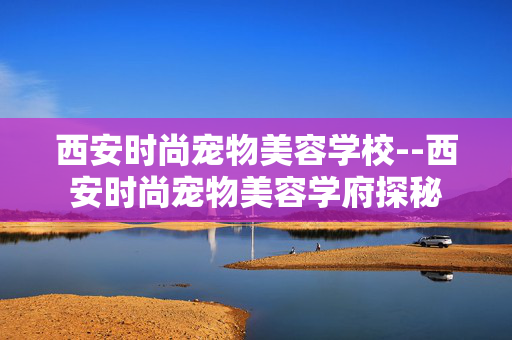 西安时尚宠物美容学校--西安时尚宠物美容学府探秘