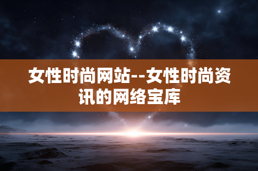 女性时尚网站--女性时尚资讯的网络宝库 女性时尚网站--女性时尚资讯的网络宝库