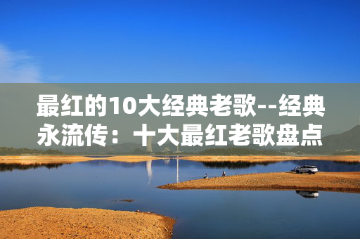 最红的10大经典老歌--经典永流传：十大最红老歌盘点