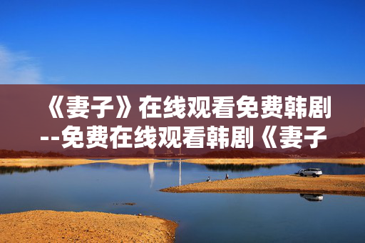 《妻子》在线观看免费韩剧--免费在线观看韩剧《妻子》全攻略