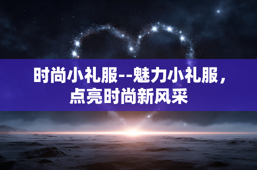 时尚小礼服--魅力小礼服，点亮时尚新风采