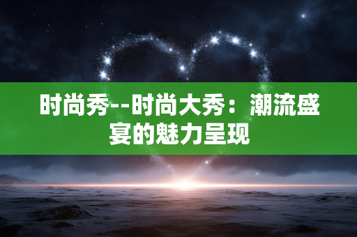 时尚秀--时尚大秀：潮流盛宴的魅力呈现