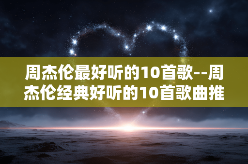 周杰伦最好听的10首歌--周杰伦经典好听的10首歌曲推荐 周杰伦最好听的10首歌--周杰伦经典好听的10首歌曲推荐