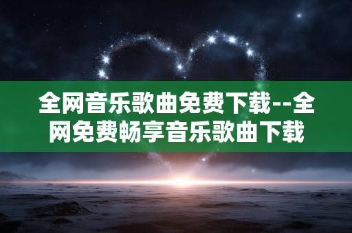 全网音乐歌曲免费下载--全网免费畅享音乐歌曲下载 全网音乐歌曲免费下载--全网免费畅享音乐歌曲下载