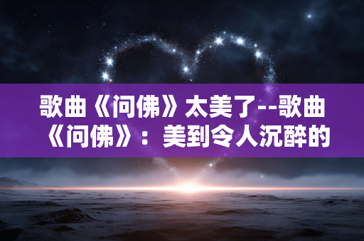 歌曲《问佛》太美了--歌曲《问佛》:美到令人沉醉的听觉盛宴 歌曲《问佛》太美了--歌曲《问佛》:美到令人沉醉的听觉盛宴