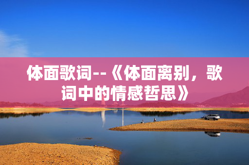 体面歌词--《体面离别，歌词中的情感哲思》