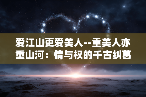爱江山更爱美人--重美人亦重山河：情与权的千古纠葛