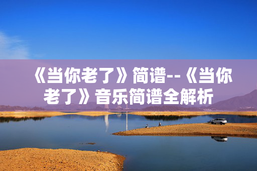 《当你老了》简谱--《当你老了》音乐简谱全解析 《当你老了》简谱--《当你老了》音乐简谱全解析