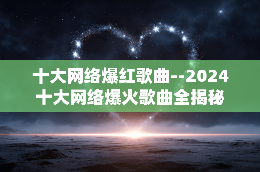 十大网络爆红歌曲--2024十大网络爆火歌曲全揭秘