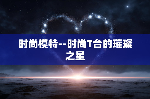 时尚模特--时尚T台的璀璨之星