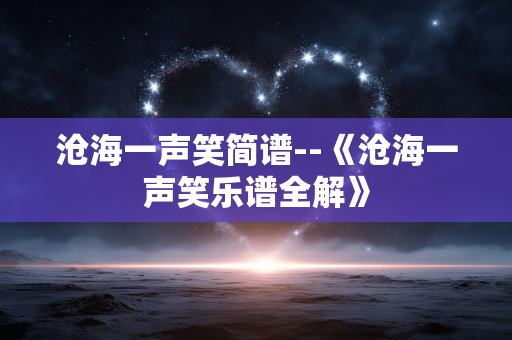 沧海一声笑简谱--《沧海一声笑乐谱全解》 沧海一声笑简谱--《沧海一声笑乐谱全解》