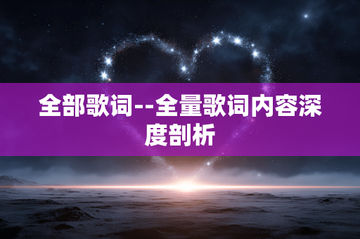 全部歌词--全量歌词内容深度剖析 全部歌词--全量歌词内容深度剖析