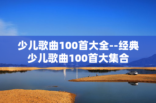 少儿歌曲100首大全--经典少儿歌曲100首大集合