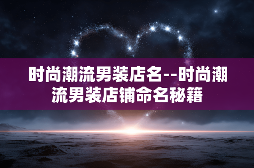 时尚潮流男装店名--时尚潮流男装店铺命名秘籍