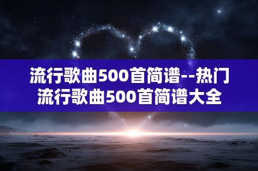流行歌曲500首简谱--热门流行歌曲500首简谱大全 流行歌曲500首简谱--热门流行歌曲500首简谱大全