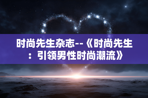 时尚先生杂志--《时尚先生：引领男性时尚潮流》