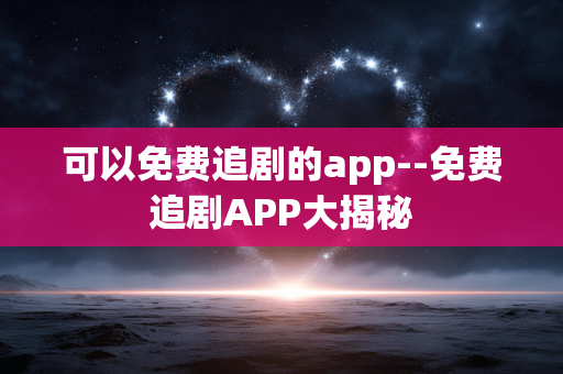 可以免费追剧的app--免费追剧APP大揭秘