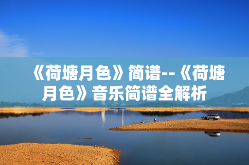 《荷塘月色》简谱--《荷塘月色》音乐简谱全解析