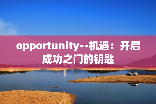 opportunity--机遇:开启成功之门的钥匙 opportunity--机遇:开启成功之门的钥匙
