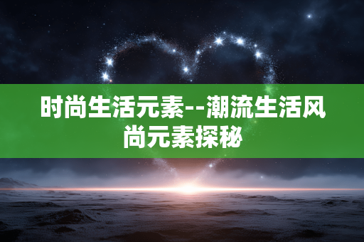 时尚生活元素--潮流生活风尚元素探秘 时尚生活元素--潮流生活风尚元素探秘